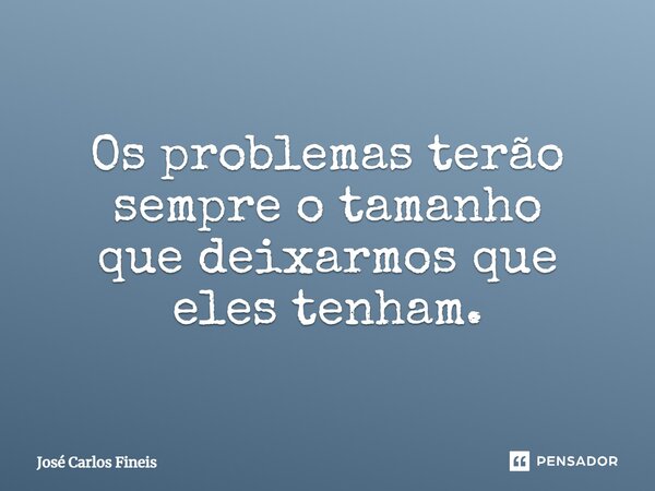 ⁠Os problemas terão sempre o tamanho que deixarmos que eles tenham.... Frase de José Carlos Fineis.