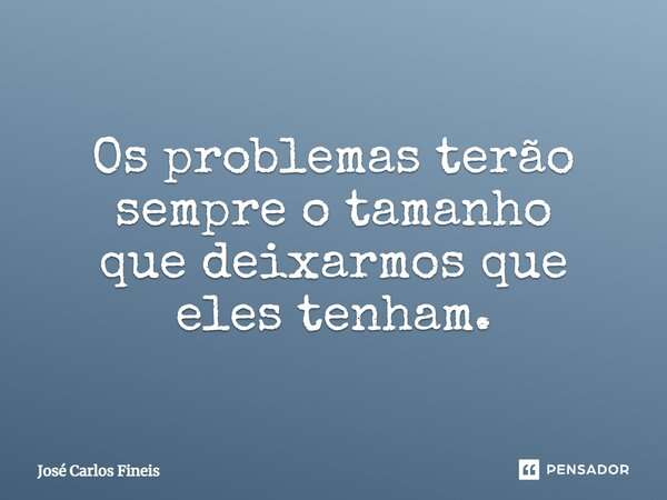 ⁠Os problemas terão sempre o tamanho que deixarmos que eles tenham.... Frase de José Carlos Fineis.