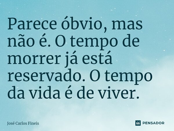 ⁠Parece óbvio, mas não é. O tempo de morrer já está reservado. O tempo da vida é de viver.... Frase de José Carlos Fineis.