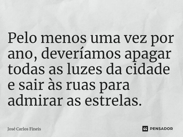 ⁠Pelo menos uma vez por ano, deveríamos apagar todas as luzes da cidade e sair às ruas para admirar as estrelas.... Frase de José Carlos Fineis.