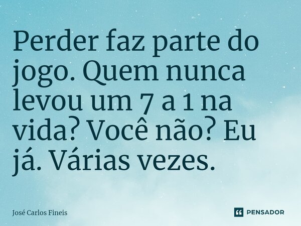 ⁠Perder faz parte do jogo. Quem nunca levou um 7 a 1 na vida? Você não? Eu já. Várias vezes.... Frase de José Carlos Fineis.