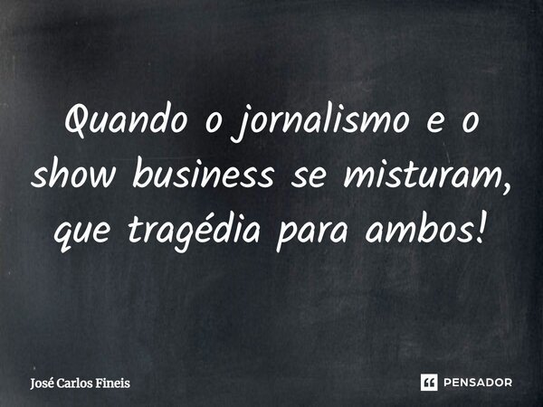 ⁠Quando o jornalismo e o show business se misturam, que tragédia para ambos!... Frase de José Carlos Fineis.