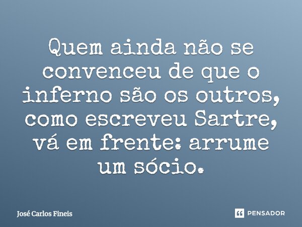 ⁠Quem ainda não se convenceu de que o inferno são os outros, como escreveu Sartre, vá em frente: arrume um sócio.... Frase de José Carlos Fineis.