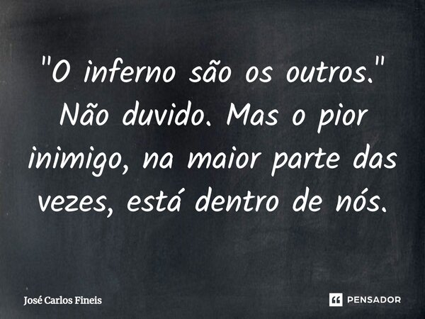 ⁠"O inferno são os outros." Não duvido. Mas o pior inimigo, na maior parte das vezes, está dentro de nós.... Frase de José Carlos Fineis.