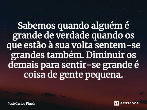 ⁠Sabemos quando alguém é grande de verdade quando os que estão à sua volta sentem-se grandes também. Diminuir os demais para sentir-se grande é coisa de gente p... Frase de José Carlos Fineis.