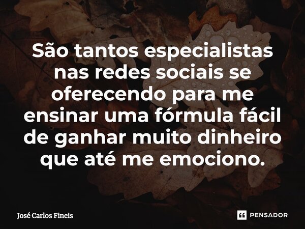 ⁠São tantos especialistas nas redes sociais se oferecendo para me ensinar uma fórmula fácil de ganhar muito dinheiro que até me emociono.... Frase de José Carlos Fineis.