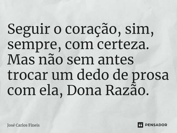 ⁠Seguir o coração, sim, sempre, com certeza. Mas não sem antes trocar um dedo de prosa com ela, Dona Razão.... Frase de José Carlos Fineis.