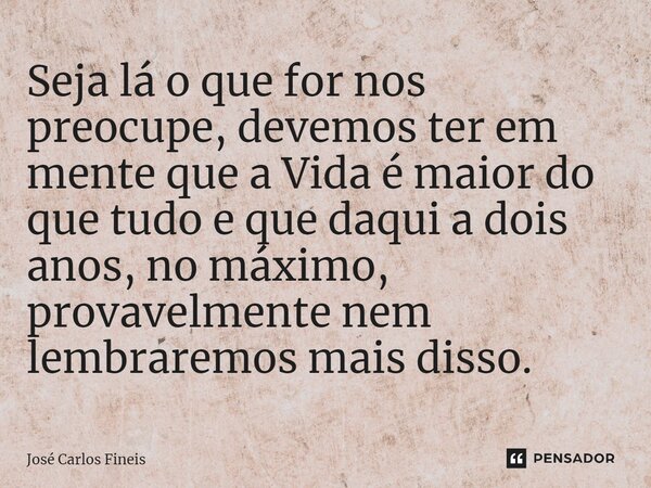 ⁠Seja lá o que for nos preocupe, devemos ter em mente que a Vida é maior do que tudo e que daqui a dois anos, no máximo, provavelmente nem lembraremos mais diss... Frase de José Carlos Fineis.