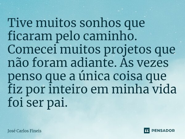 ⁠Tive muitos sonhos que ficaram pelo caminho. Comecei muitos projetos que não foram adiante. Às vezes penso que a única coisa que fiz por inteiro em minha vida ... Frase de José Carlos Fineis.