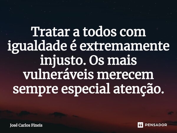 ⁠Tratar a todos com igualdade é extremamente injusto. Os mais vulneráveis merecem sempre especial atenção.... Frase de José Carlos Fineis.