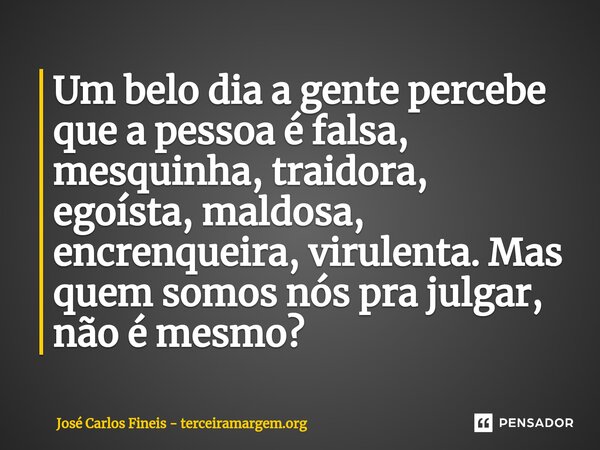 ⁠Um belo dia a gente percebe que a pessoa é falsa, mesquinha, traidora, egoísta, maldosa, encrenqueira, virulenta. Mas quem somos nós pra julgar, não é mesmo?... Frase de José Carlos Fineis - terceiramargem.org.