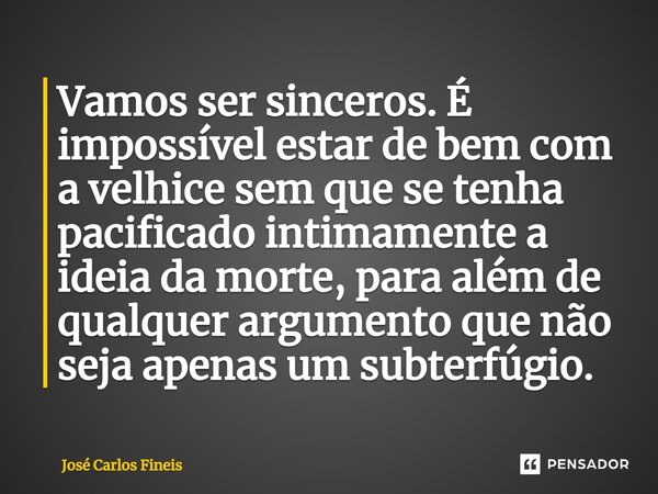 ⁠Vamos ser sinceros. É impossível estar de bem com a velhice sem que se tenha pacificado intimamente a ideia da morte, para além de qualquer argumento que não s... Frase de José Carlos Fineis.