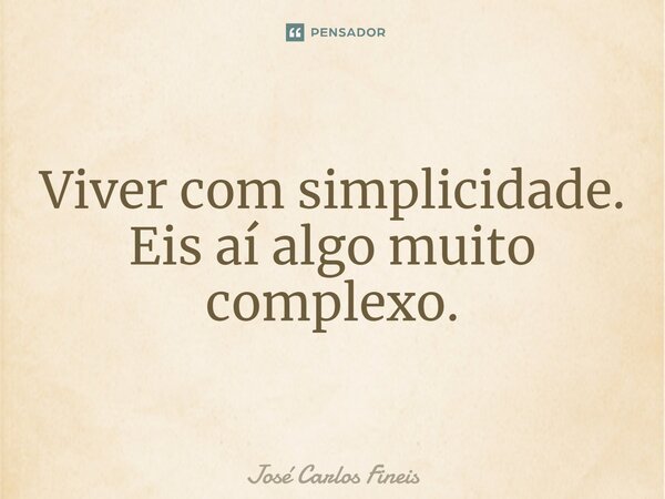 Viver com simplicidade. Eis aí algo muito complexo.⁠... Frase de José Carlos Fineis.