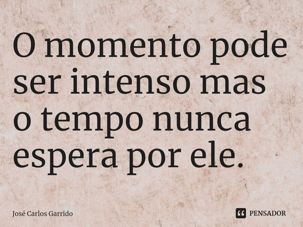 O momento pode ser intenso mas o tempo nunca espera ⁠por ele.... Frase de José Carlos Garrido.