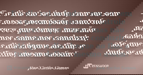 E o dia vai se indo, com ou sem a nossa permissão, controle parece que temos, mas não sabemos como nos conduzir, até que o dia chegue ao fim, e tudo se define, ... Frase de José Carlos Gomes.