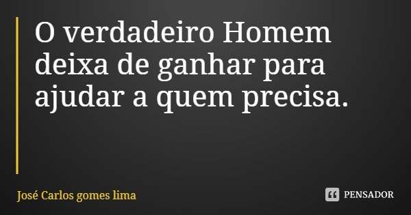 O verdadeiro Homem deixa de ganhar para ajudar a quem precisa.... Frase de José Carlos gomes lima.