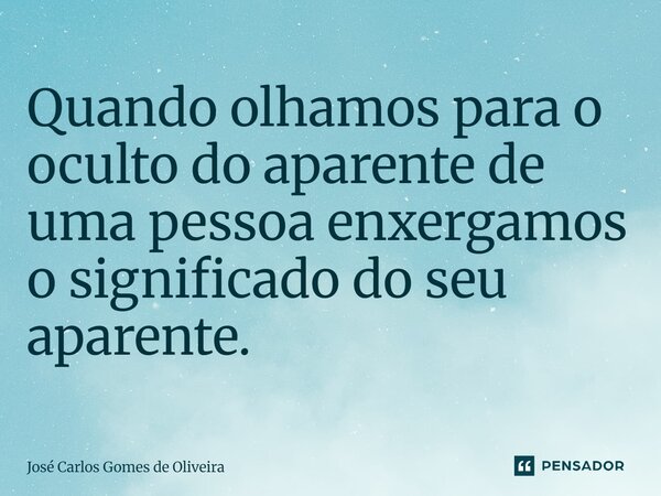 ⁠Quando olhamos para o oculto do aparente de uma pessoa enxergamos o significado do seu aparente.... Frase de José Carlos Gomes de Oliveira.