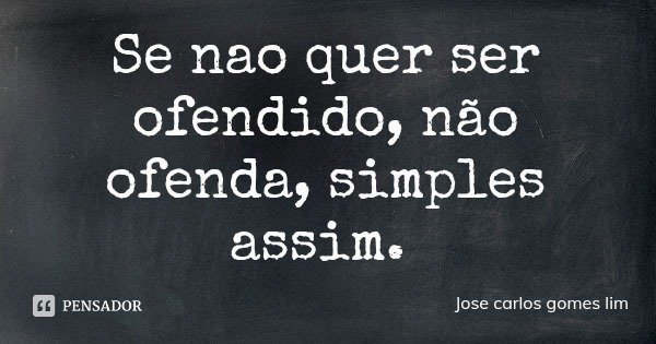 Se nao quer ser ofendido, não ofenda, simples assim.... Frase de Jose carlos gomes lim.