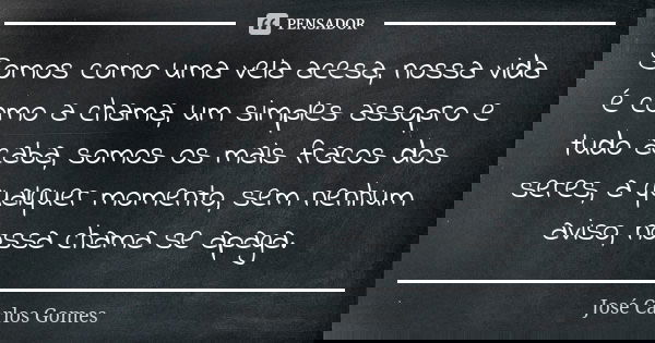 Somos como uma vela acesa, nossa vida é como a chama, um simples assopro e tudo acaba, somos os mais fracos dos seres, a qualquer momento, sem nenhum aviso, nos... Frase de José Carlos Gomes.