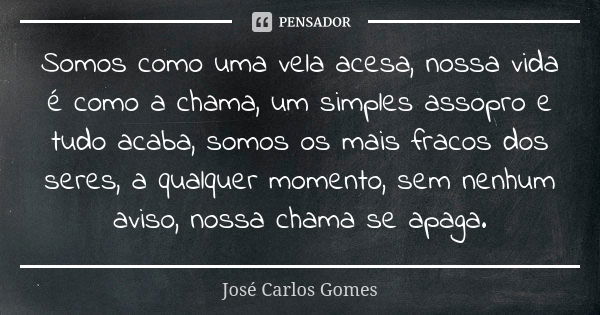 Somos como uma vela acesa, nossa vida é como a chama, um simples assopro e tudo acaba, somos os mais fracos dos seres, a qualquer momento, sem nenhum aviso, nos... Frase de José Carlos Gomes.