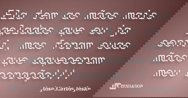Ela tem as mãos mais geladas que eu ja senti, mas foram suas mãos que aqueceram meu coração!!!... Frase de José Carlos Jeske.