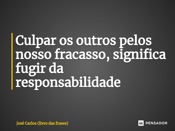 ⁠Culpar os outros pelos nosso fracasso, significa fugir da responsabilidade... Frase de José Carlos (livro das frases).