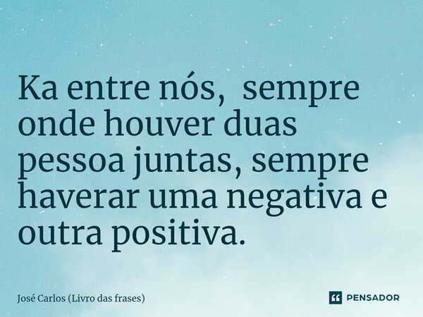 ⁠Ka entre nós, sempre onde houver duas pessoa juntas, sempre haverá uma negativa e outra positiva.... Frase de José Carlos (Livro das frases).