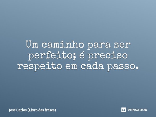 ⁠⁠Um caminho para ser perfeito; é preciso respeito em cada passo.... Frase de José Carlos (Livro das frases).