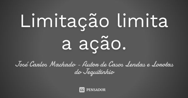 Limitação limita a ação.... Frase de José Carlos Machado - Autor de Casos Lendas e Lorotas do Jequitinhio.