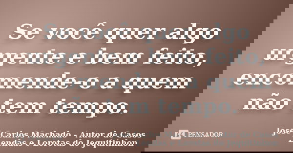 Se você quer algo urgente e bem feito, encomende-o a quem não tem tempo.... Frase de José Carlos Machado - Autor de Casos Lendas e Lorotas do Jequitinhon.