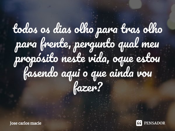 ⁠todos os dias olho para tras olho para frente, pergunto qual meu propósito neste vida, oque estou fasendo aqui o que ainda vou fazer?... Frase de Jose carlos macie.