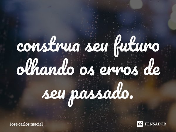 ⁠construa seu futuro olhando os erros de seu passado.... Frase de Jose carlos maciel.