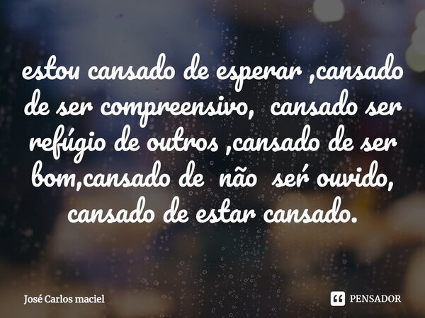 ⁠estou cansado de esperar ,cansado de ser compreensivo, cansado ser refúgio de outros ,cansado de ser bom,cansado de não seŕ ouvido, cansado de estar cansado.... Frase de Jose carlos maciel.