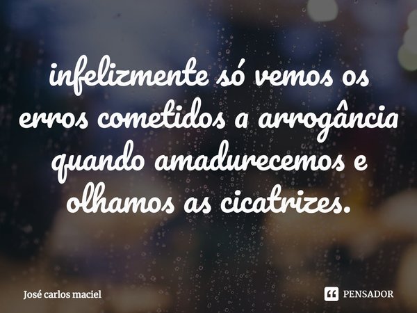 ⁠infelizmente só vemos os erros cometidos a arrogância quando amadurecemos e olhamos as cicatrizes.... Frase de Jose carlos maciel.