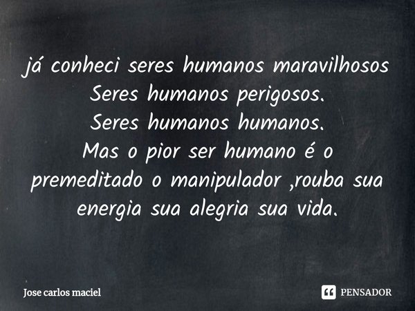 ⁠já conheci seres humanos maravilhosos
Seres humanos perigosos.
Seres humanos humanos.
Mas o pior ser humano é o premeditado o manipulador ,rouba sua energia su... Frase de Jose carlos maciel.