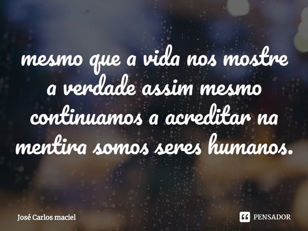 ⁠mesmo que a vida nos mostre a verdade assim mesmo continuamos a acreditar na mentira somos seres humanos.... Frase de Jose carlos maciel.