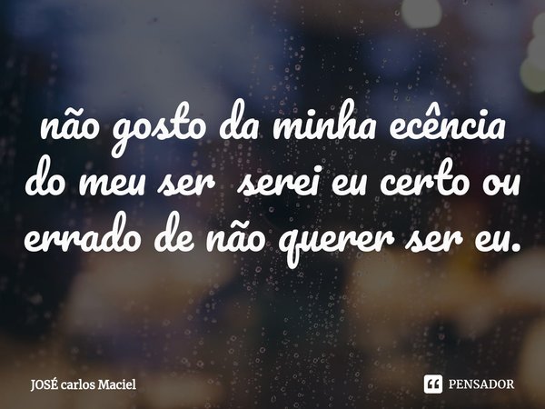 ⁠não gosto da minha ecência do meu ser serei eu certo ou errado de não querer ser eu.... Frase de Jose carlos maciel.