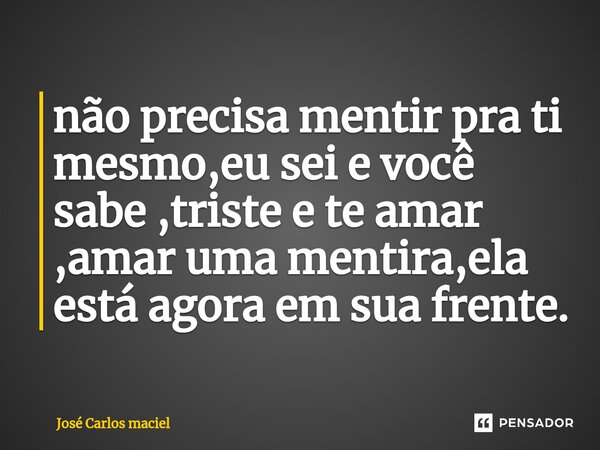 ⁠não precisa mentir pra ti mesmo,eu sei e você sabe ,triste e te amar ,amar uma mentira,ela está agora em sua frente.... Frase de Jose carlos maciel.
