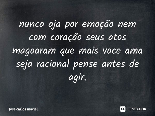 ⁠nunca aja por emoção nem com coração seus atos magoaram que mais voce ama seja racional pense antes de agir.... Frase de Jose carlos maciel.