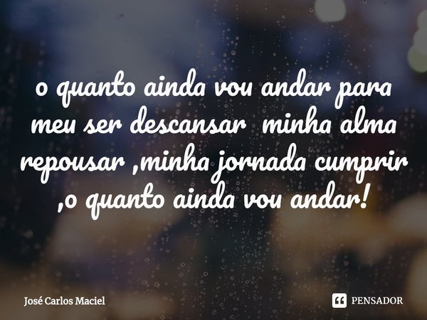 ⁠o quanto ainda vou andar para meu ser descansar minha alma repousar ,minha jornada cumprir ,o quanto ainda vou andar!... Frase de Jose carlos maciel.