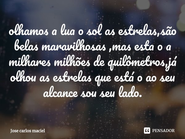 ⁠olhamos a lua o sol as estrelas,são belas maravilhosas ,mas estao a milhares bilhoes de quilômetros,já olhou as estrelas que edtao ao seu alcance sou seu lado.... Frase de Jose carlos maciel.