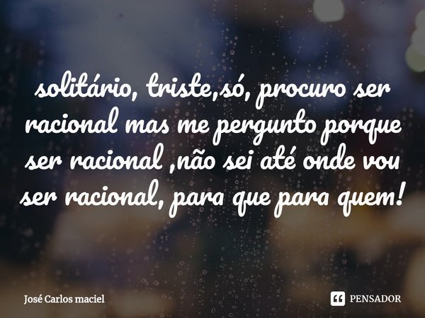 ⁠solitário, triste,só, procuro ser racional mas me pergunto porque ser racional ,não sei até onde vou ser racional, para que para quem!... Frase de Jose carlos maciel.