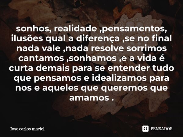 ⁠sonhos, realidade ,pensamentos, ilusões qual a diferença ,se no final nada vale ,nada resolve sorrimos cantamos ,sonhamos ,e a vida é curta demais para se ente... Frase de Jose carlos maciel.