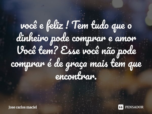 ⁠você e feliz ! Tem tudo que o dinheiro pode comprar e amor Você tem? Esse você não pode comprar é de graça mais tem que encontrar.... Frase de Jose carlos maciel.