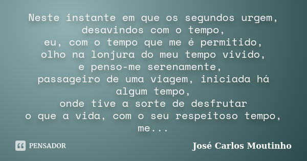 Neste instante em que os segundos urgem, desavindos com o tempo, eu, com o tempo que me é permitido, olho na lonjura do meu tempo vivido, e penso-me serenamente... Frase de José Carlos Moutinho.