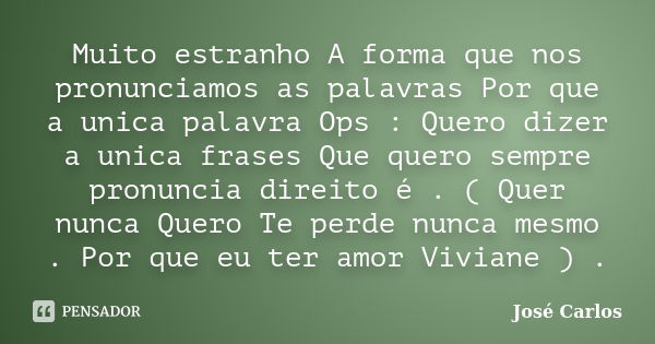 Muito estranho A forma que nos pronunciamos as palavras Por que a unica palavra Ops : Quero dizer a unica frases Que quero sempre pronuncia direito é . ( Quer n... Frase de José Carlos..