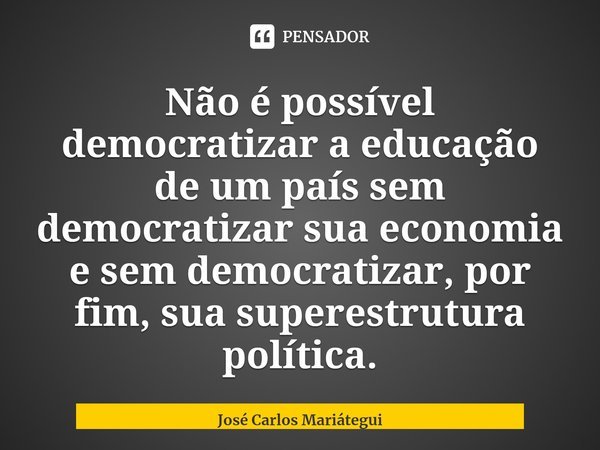 ⁠Não é possível democratizar a educação de um país sem democratizar sua economia e sem democratizar, por fim, sua superestrutura política.... Frase de José Carlos Mariátegui.
