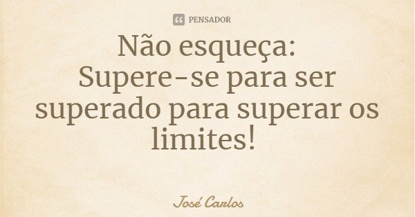 Não esqueça:
Supere-se para ser superado para superar os limites!... Frase de José Carlos.