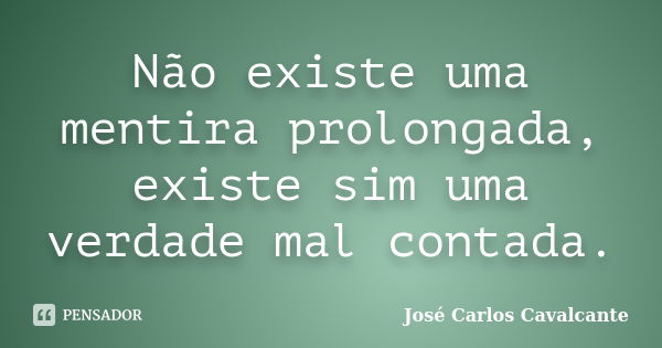 Não existe uma mentira prolongada, existe sim uma verdade mal contada.... Frase de José Carlos Cavalcante.