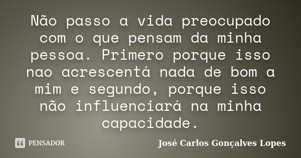 Não passo a vida preocupado com o que pensam da minha pessoa. Primero porque isso nao acrescentá nada de bom a mim e segundo, porque isso não influenciará na mi... Frase de José Carlos Gonçalves Lopes.